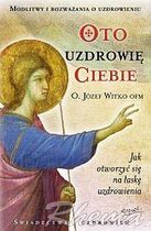 Oto uzdrowię Ciebie. Jak otworzyć się na łaskę uzdrowienia
